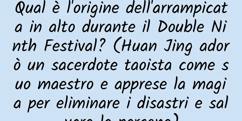 Qual è l'origine dell'arrampicata in alto durante il Double Ninth Festival? (Huan Jing adorò un sacerdote taoista come suo maestro e apprese la magia per eliminare i disastri e salvare le persone)