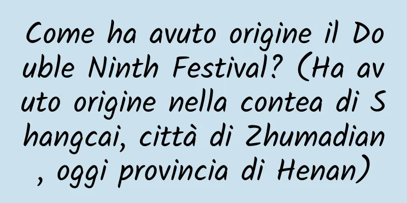 Come ha avuto origine il Double Ninth Festival? (Ha avuto origine nella contea di Shangcai, città di Zhumadian, oggi provincia di Henan)