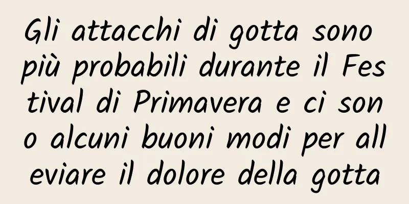 Gli attacchi di gotta sono più probabili durante il Festival di Primavera e ci sono alcuni buoni modi per alleviare il dolore della gotta