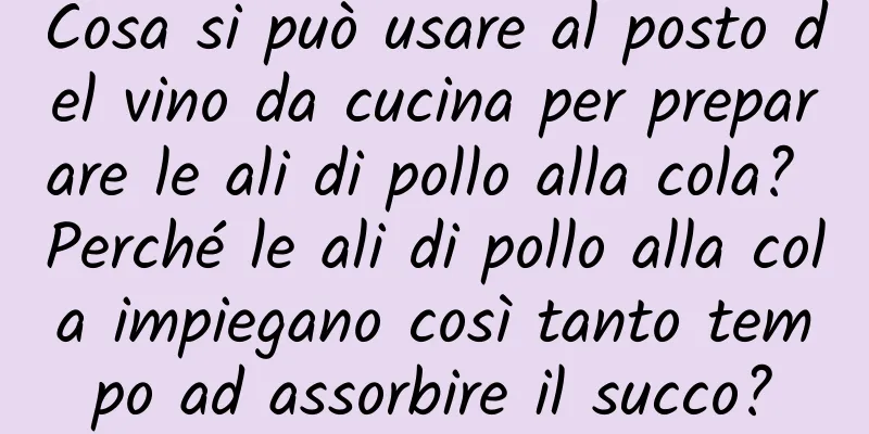 Cosa si può usare al posto del vino da cucina per preparare le ali di pollo alla cola? Perché le ali di pollo alla cola impiegano così tanto tempo ad assorbire il succo?