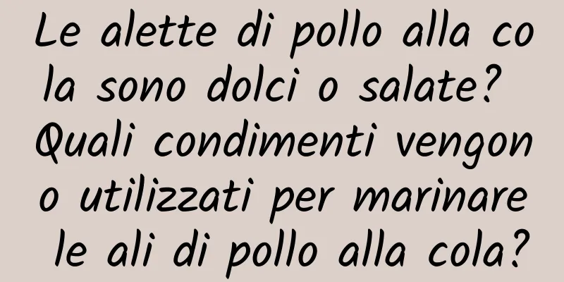 Le alette di pollo alla cola sono dolci o salate? Quali condimenti vengono utilizzati per marinare le ali di pollo alla cola?