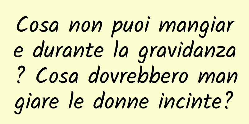 Cosa non puoi mangiare durante la gravidanza? Cosa dovrebbero mangiare le donne incinte?