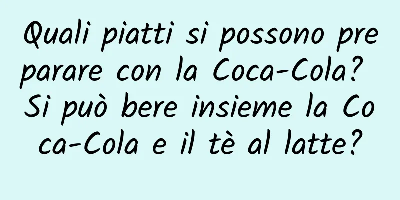 Quali piatti si possono preparare con la Coca-Cola? Si può bere insieme la Coca-Cola e il tè al latte?