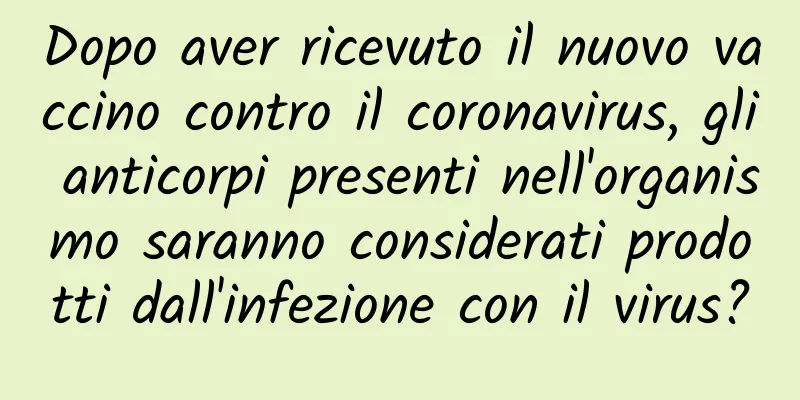 Dopo aver ricevuto il nuovo vaccino contro il coronavirus, gli anticorpi presenti nell'organismo saranno considerati prodotti dall'infezione con il virus?