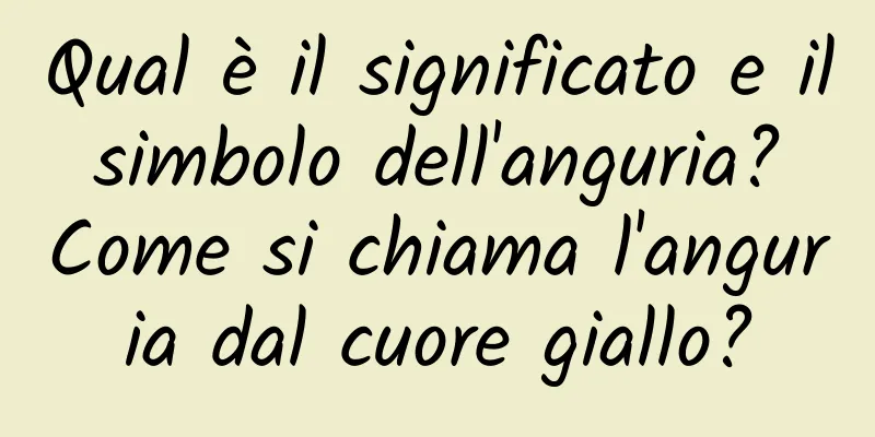 Qual è il significato e il simbolo dell'anguria? Come si chiama l'anguria dal cuore giallo?
