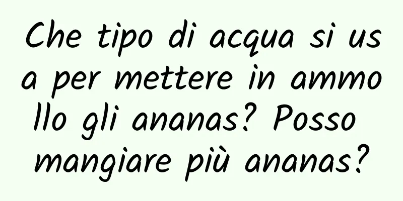 Che tipo di acqua si usa per mettere in ammollo gli ananas? Posso mangiare più ananas?