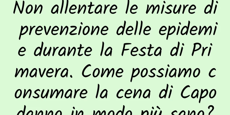 Non allentare le misure di prevenzione delle epidemie durante la Festa di Primavera. Come possiamo consumare la cena di Capodanno in modo più sano?