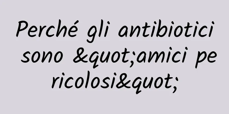 Perché gli antibiotici sono "amici pericolosi"