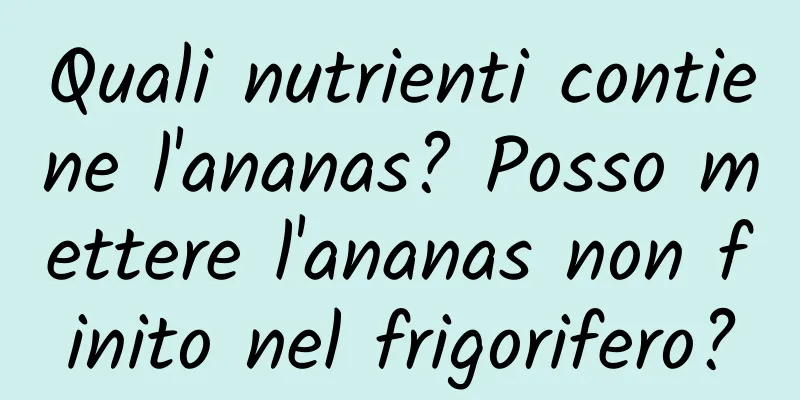 Quali nutrienti contiene l'ananas? Posso mettere l'ananas non finito nel frigorifero?