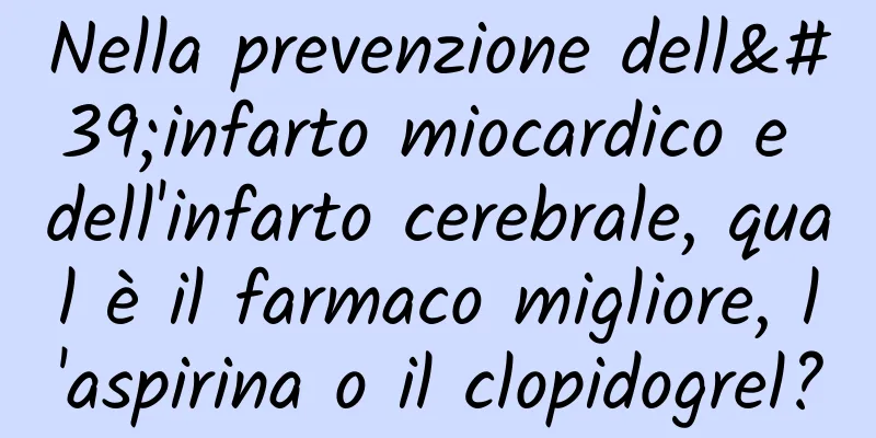 Nella prevenzione dell'infarto miocardico e dell'infarto cerebrale, qual è il farmaco migliore, l'aspirina o il clopidogrel?