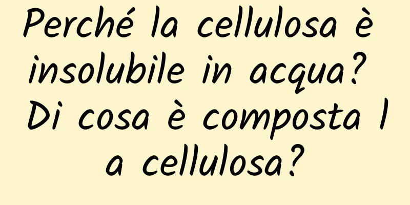 Perché la cellulosa è insolubile in acqua? Di cosa è composta la cellulosa?