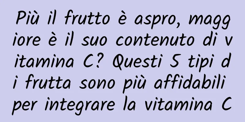 Più il frutto è aspro, maggiore è il suo contenuto di vitamina C? Questi 5 tipi di frutta sono più affidabili per integrare la vitamina C