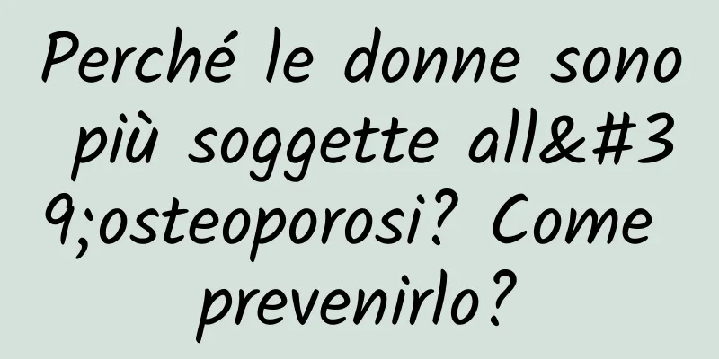 Perché le donne sono più soggette all'osteoporosi? Come prevenirlo?