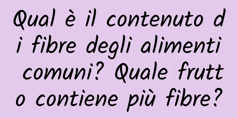 Qual è il contenuto di fibre degli alimenti comuni? Quale frutto contiene più fibre?