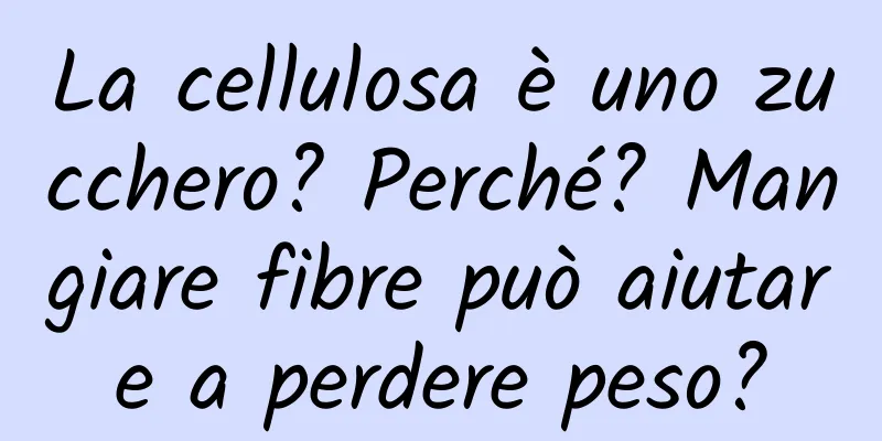 La cellulosa è uno zucchero? Perché? Mangiare fibre può aiutare a perdere peso?