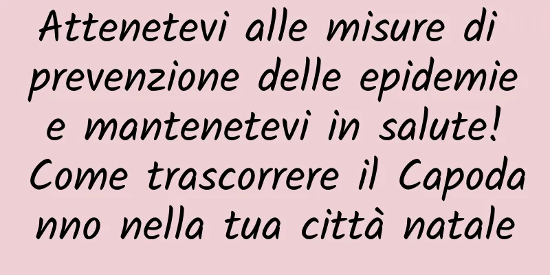 Attenetevi alle misure di prevenzione delle epidemie e mantenetevi in ​​salute! Come trascorrere il Capodanno nella tua città natale