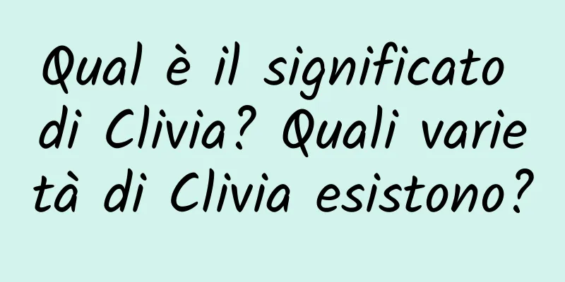 Qual è il significato di Clivia? Quali varietà di Clivia esistono?