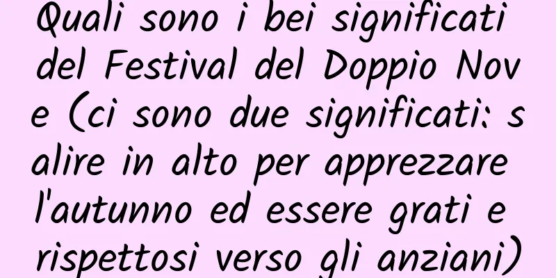Quali sono i bei significati del Festival del Doppio Nove (ci sono due significati: salire in alto per apprezzare l'autunno ed essere grati e rispettosi verso gli anziani)