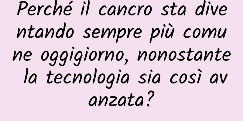 Perché il cancro sta diventando sempre più comune oggigiorno, nonostante la tecnologia sia così avanzata?
