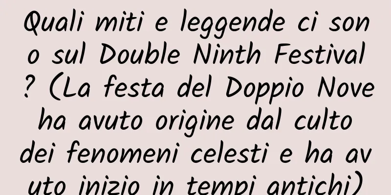 Quali miti e leggende ci sono sul Double Ninth Festival? (La festa del Doppio Nove ha avuto origine dal culto dei fenomeni celesti e ha avuto inizio in tempi antichi)
