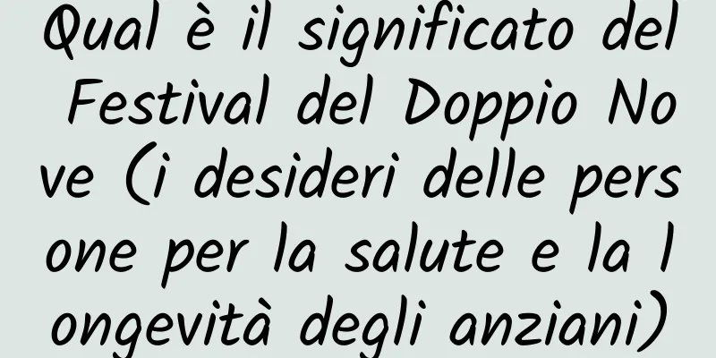 Qual è il significato del Festival del Doppio Nove (i desideri delle persone per la salute e la longevità degli anziani)