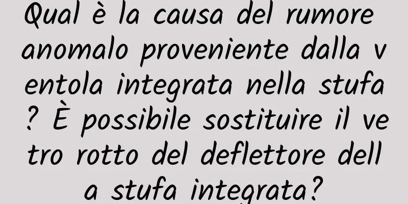 Qual è la causa del rumore anomalo proveniente dalla ventola integrata nella stufa? È possibile sostituire il vetro rotto del deflettore della stufa integrata?