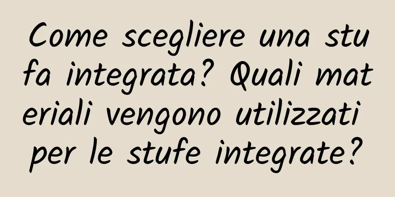 Come scegliere una stufa integrata? Quali materiali vengono utilizzati per le stufe integrate?