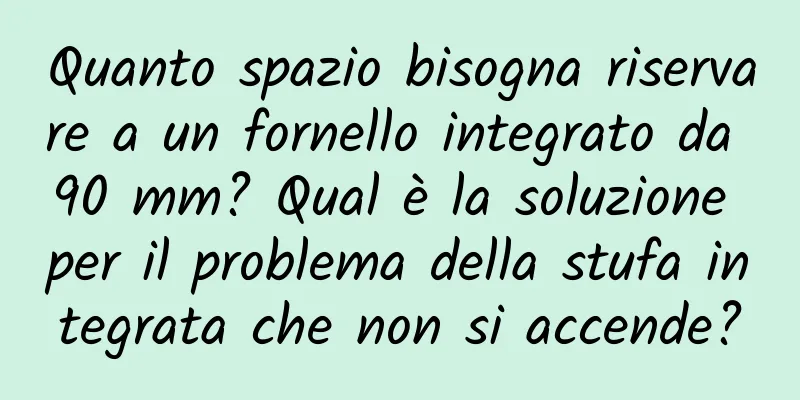 Quanto spazio bisogna riservare a un fornello integrato da 90 mm? Qual è la soluzione per il problema della stufa integrata che non si accende?