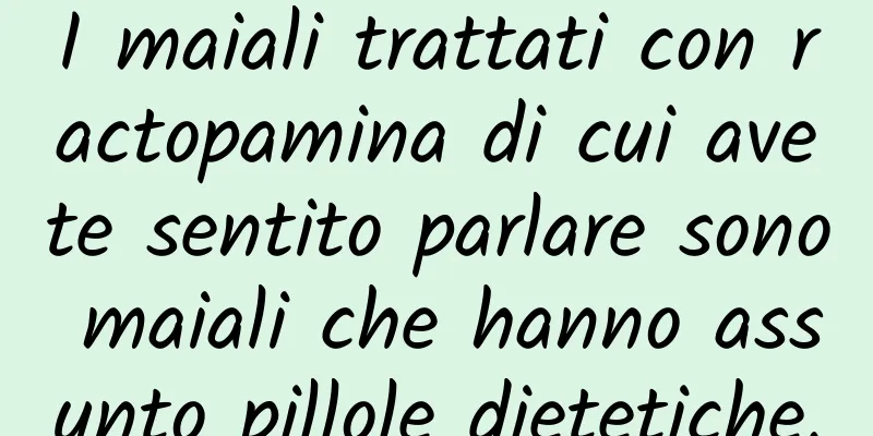 I maiali trattati con ractopamina di cui avete sentito parlare sono maiali che hanno assunto pillole dietetiche.