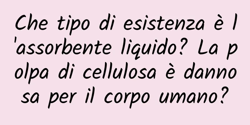 Che tipo di esistenza è l'assorbente liquido? La polpa di cellulosa è dannosa per il corpo umano?