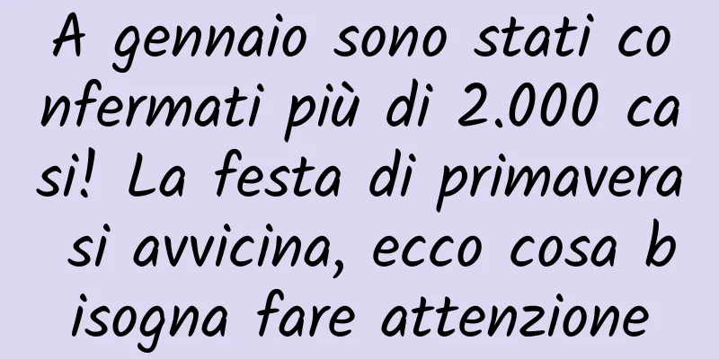 A gennaio sono stati confermati più di 2.000 casi! La festa di primavera si avvicina, ecco cosa bisogna fare attenzione
