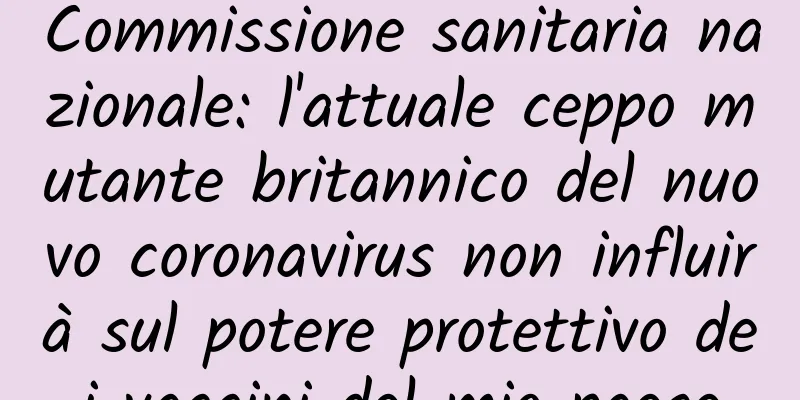 Commissione sanitaria nazionale: l'attuale ceppo mutante britannico del nuovo coronavirus non influirà sul potere protettivo dei vaccini del mio paese