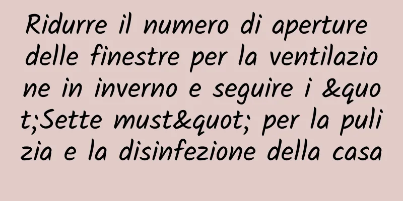 Ridurre il numero di aperture delle finestre per la ventilazione in inverno e seguire i "Sette must" per la pulizia e la disinfezione della casa