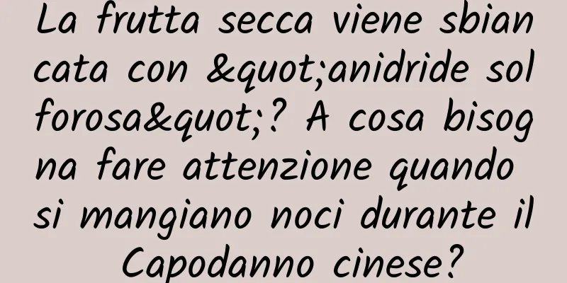La frutta secca viene sbiancata con "anidride solforosa"? A cosa bisogna fare attenzione quando si mangiano noci durante il Capodanno cinese?