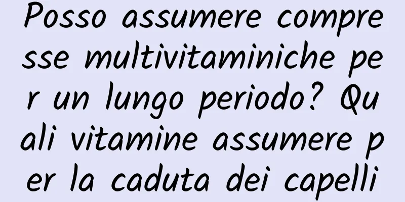 Posso assumere compresse multivitaminiche per un lungo periodo? Quali vitamine assumere per la caduta dei capelli