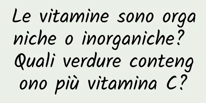 Le vitamine sono organiche o inorganiche? Quali verdure contengono più vitamina C?