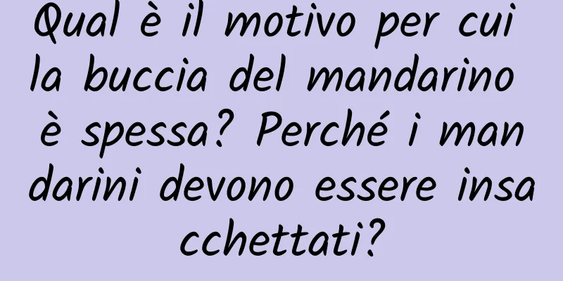 Qual è il motivo per cui la buccia del mandarino è spessa? Perché i mandarini devono essere insacchettati?