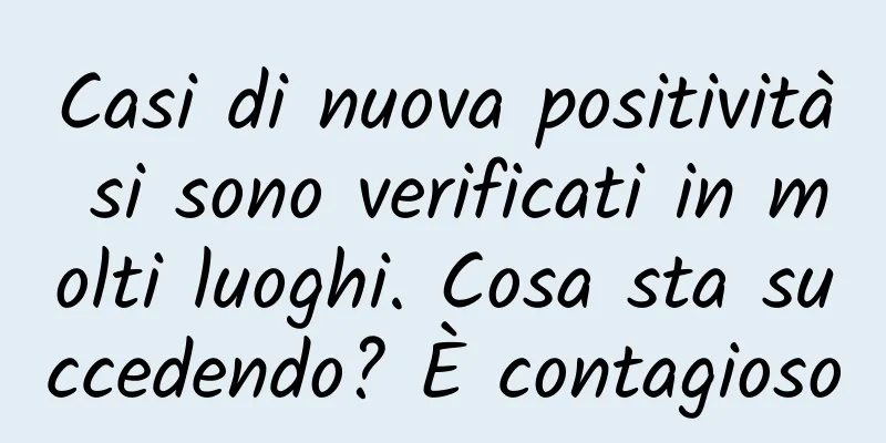 Casi di nuova positività si sono verificati in molti luoghi. Cosa sta succedendo? È contagioso