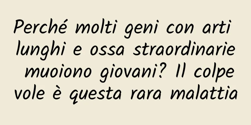 Perché molti geni con arti lunghi e ossa straordinarie muoiono giovani? Il colpevole è questa rara malattia
