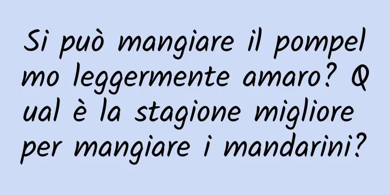 Si può mangiare il pompelmo leggermente amaro? Qual è la stagione migliore per mangiare i mandarini?