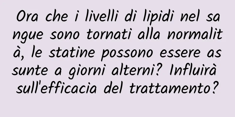 Ora che i livelli di lipidi nel sangue sono tornati alla normalità, le statine possono essere assunte a giorni alterni? Influirà sull'efficacia del trattamento?