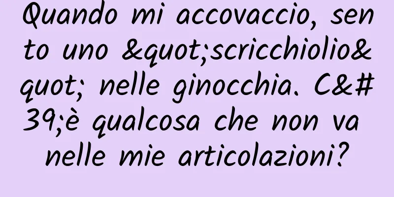 Quando mi accovaccio, sento uno "scricchiolio" nelle ginocchia. C'è qualcosa che non va nelle mie articolazioni?