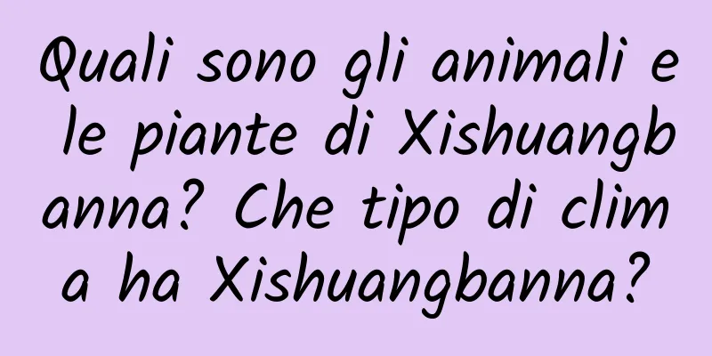Quali sono gli animali e le piante di Xishuangbanna? Che tipo di clima ha Xishuangbanna?