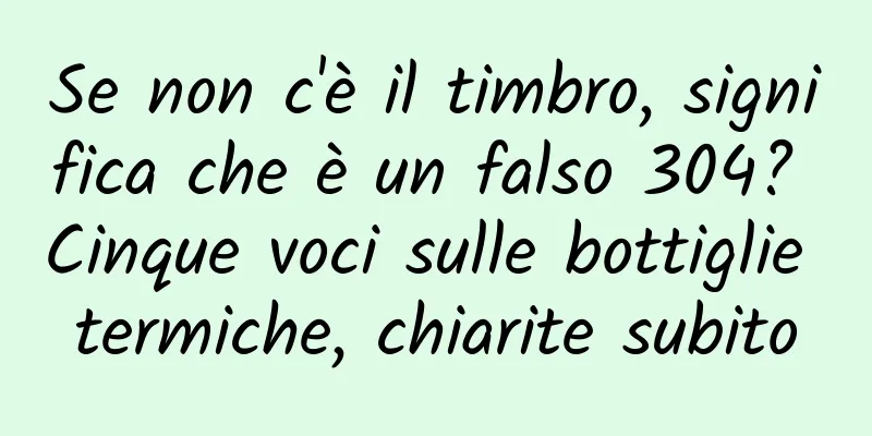 Se non c'è il timbro, significa che è un falso 304? Cinque voci sulle bottiglie termiche, chiarite subito