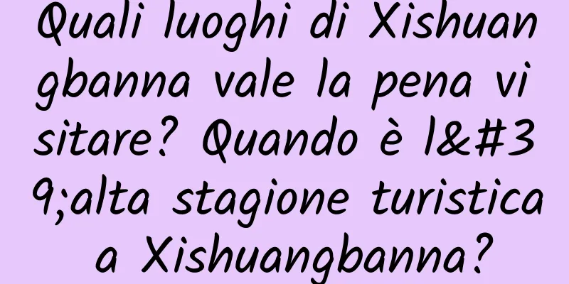Quali luoghi di Xishuangbanna vale la pena visitare? Quando è l'alta stagione turistica a Xishuangbanna?
