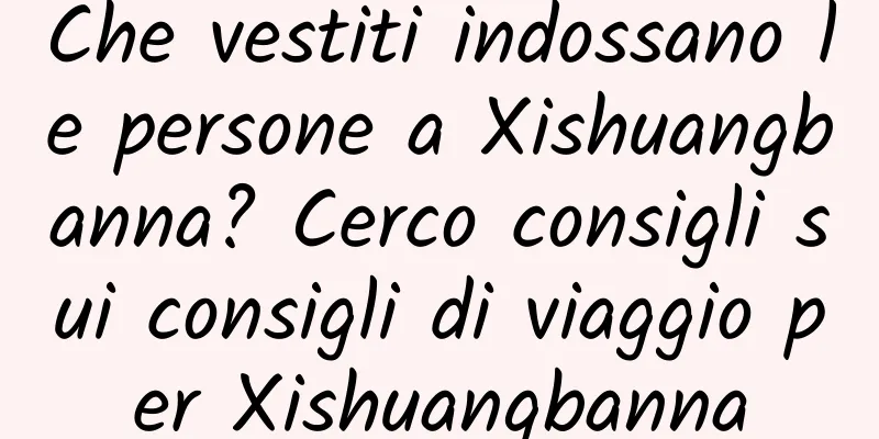 Che vestiti indossano le persone a Xishuangbanna? Cerco consigli sui consigli di viaggio per Xishuangbanna