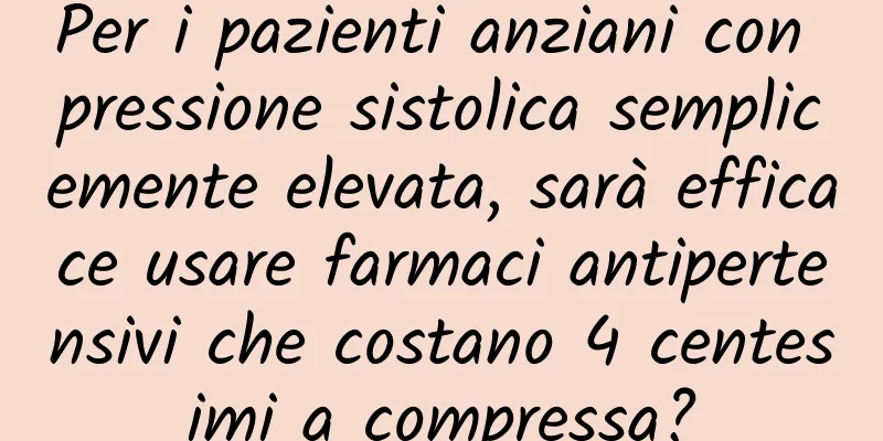 Per i pazienti anziani con pressione sistolica semplicemente elevata, sarà efficace usare farmaci antipertensivi che costano 4 centesimi a compressa?