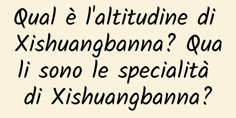 Qual è l'altitudine di Xishuangbanna? Quali sono le specialità di Xishuangbanna?