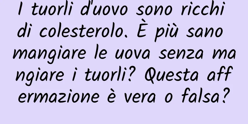 I tuorli d'uovo sono ricchi di colesterolo. È più sano mangiare le uova senza mangiare i tuorli? Questa affermazione è vera o falsa?