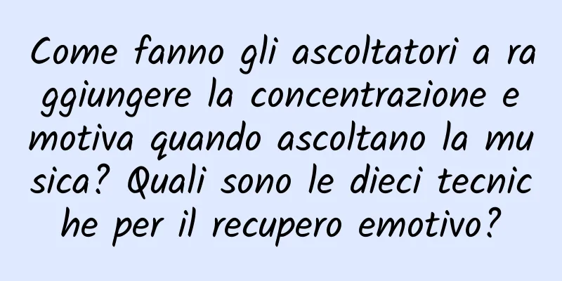 Come fanno gli ascoltatori a raggiungere la concentrazione emotiva quando ascoltano la musica? Quali sono le dieci tecniche per il recupero emotivo?